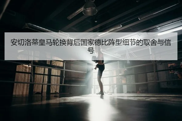 安切洛蒂皇马轮换背后国家德比阵型细节的取舍与信号