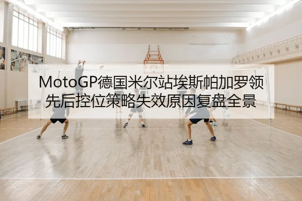 MotoGP德国米尔站埃斯帕加罗领先后控位策略失效原因复盘全景