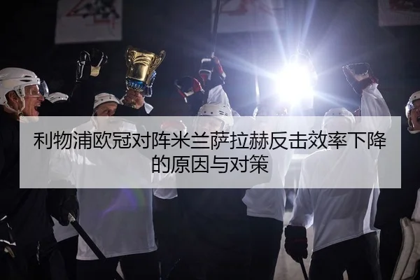 利物浦欧冠对阵米兰萨拉赫反击效率下降的原因与对策